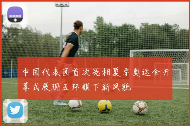 中国代表团首次亮相夏季奥运会开幕式展现五环旗下新风貌
