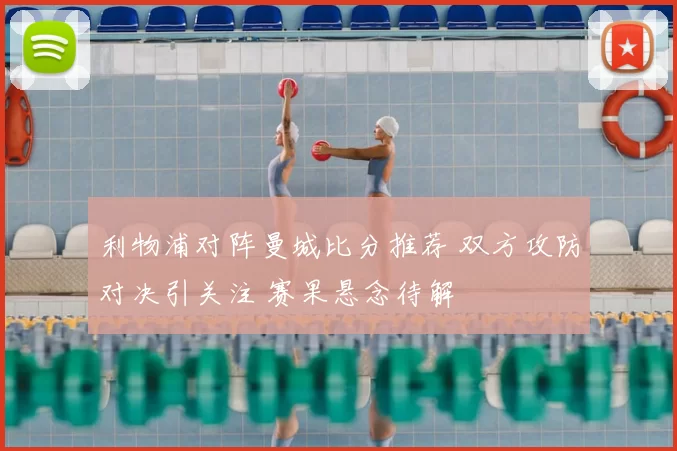 利物浦对阵曼城比分推荐 双方攻防对决引关注 赛果悬念待解