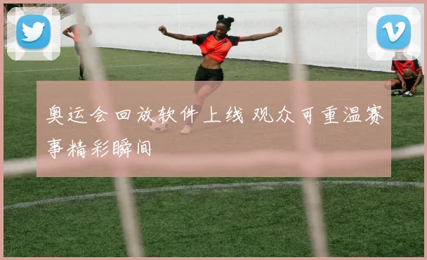 奥运会回放软件上线 观众可重温赛事精彩瞬间