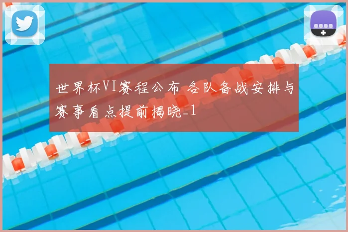 世界杯VI赛程公布 各队备战安排与赛事看点提前揭晓_1