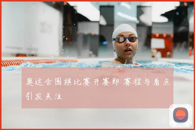 奥运会围棋比赛开赛即 赛程与看点引发关注
