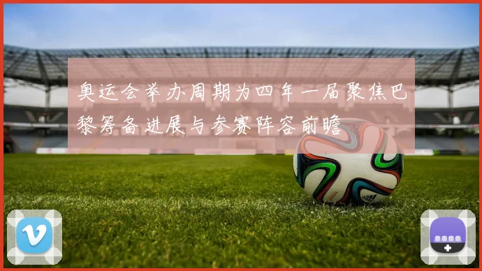 奥运会举办周期为四年一届聚焦巴黎筹备进展与参赛阵容前瞻