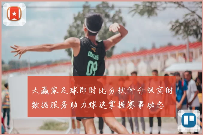 大赢家足球即时比分软件升级实时数据服务助力球迷掌握赛事动态