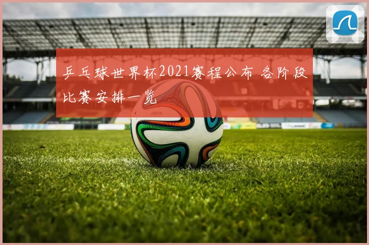 乒乓球世界杯2021赛程公布 各阶段比赛安排一览
