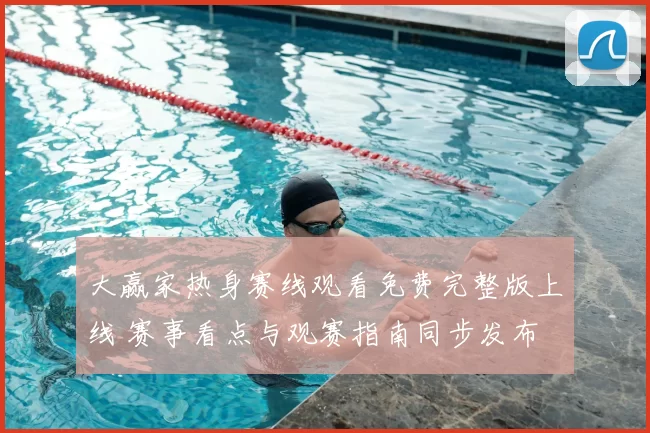 大赢家热身赛线观看免费完整版上线 赛事看点与观赛指南同步发布