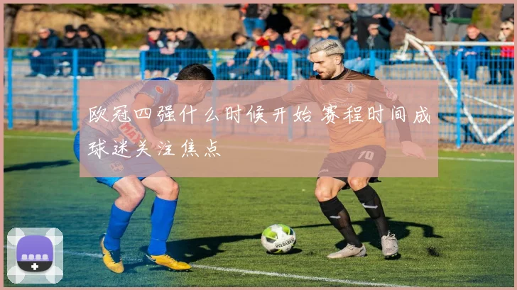 欧冠四强什么时候开始 赛程时间成球迷关注焦点