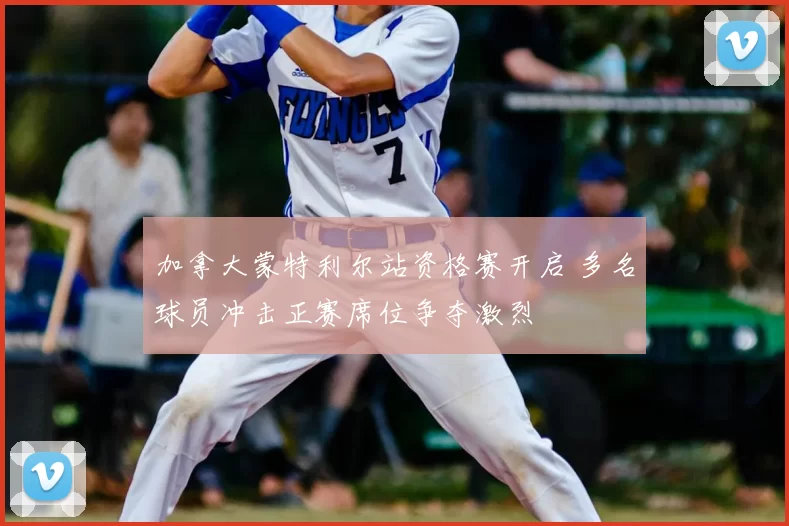 加拿大蒙特利尔站资格赛开启 多名球员冲击正赛席位争夺激烈