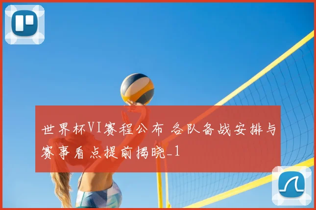 世界杯VI赛程公布 各队备战安排与赛事看点提前揭晓_1