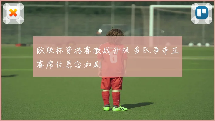 欧联杯资格赛激战升级 多队争夺正赛席位悬念加剧