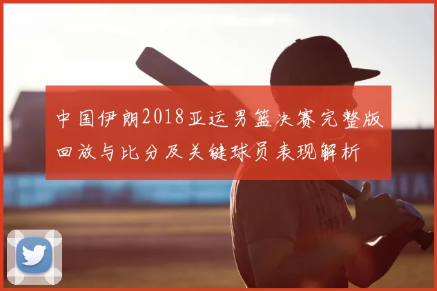 中国伊朗2018亚运男篮决赛完整版回放与比分及关键球员表现解析