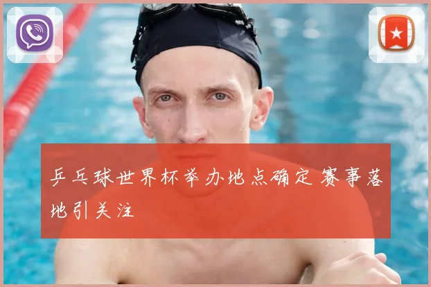 乒乓球世界杯举办地点确定 赛事落地引关注