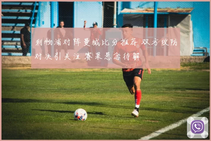 利物浦对阵曼城比分推荐 双方攻防对决引关注 赛果悬念待解
