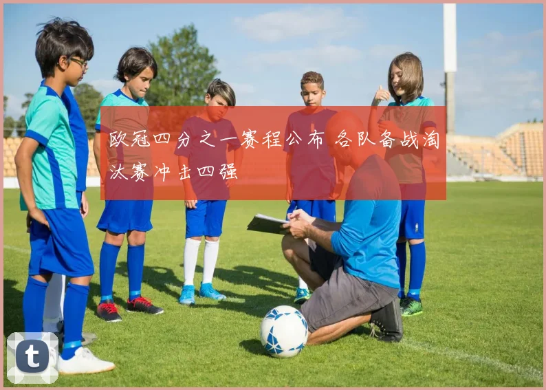 欧冠四分之一赛程公布 各队备战淘汰赛冲击四强
